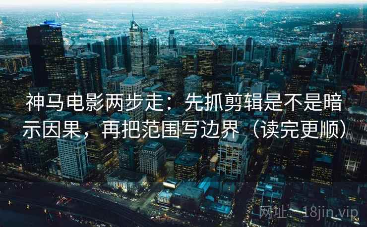 神马电影两步走：先抓剪辑是不是暗示因果，再把范围写边界（读完更顺）