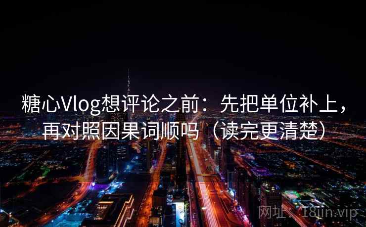 糖心Vlog想评论之前：先把单位补上，再对照因果词顺吗（读完更清楚）