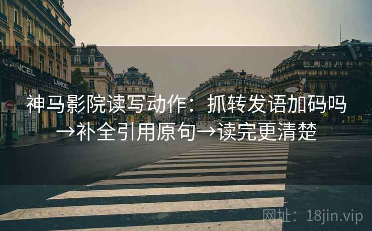神马影院读写动作：抓转发语加码吗→补全引用原句→读完更清楚