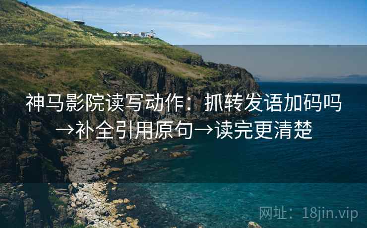 神马影院读写动作：抓转发语加码吗→补全引用原句→读完更清楚