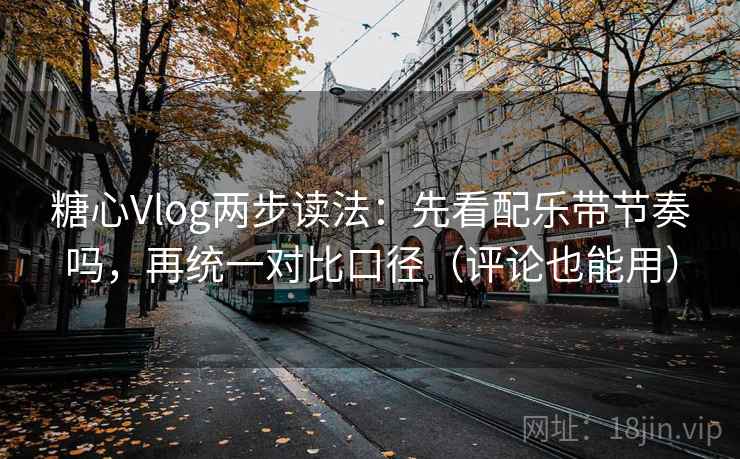 糖心Vlog两步读法：先看配乐带节奏吗，再统一对比口径（评论也能用）