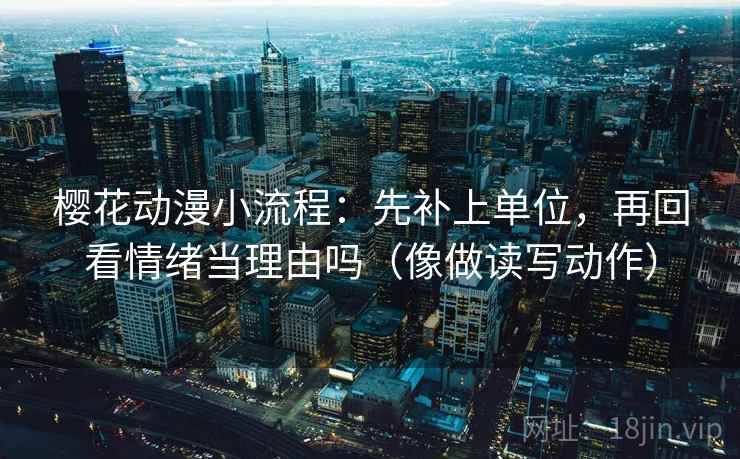 樱花动漫小流程：先补上单位，再回看情绪当理由吗（像做读写动作）