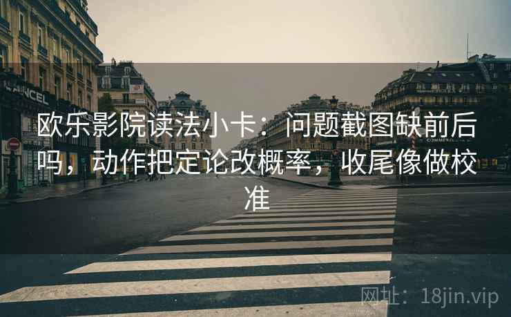 欧乐影院读法小卡：问题截图缺前后吗，动作把定论改概率，收尾像做校准
