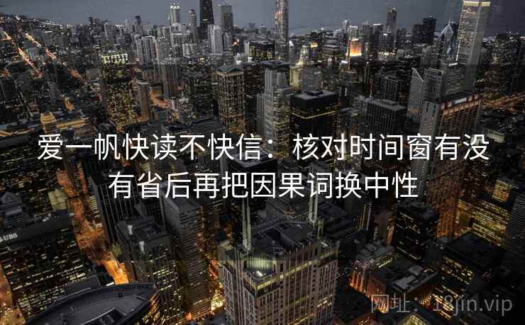 爱一帆快读不快信：核对时间窗有没有省后再把因果词换中性