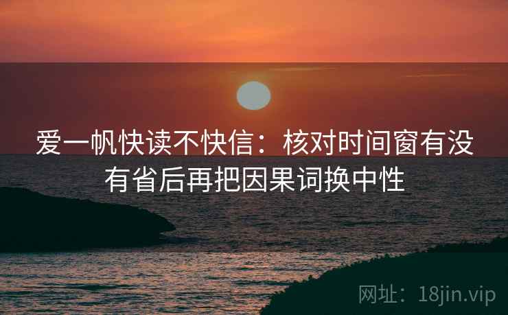 爱一帆快读不快信：核对时间窗有没有省后再把因果词换中性