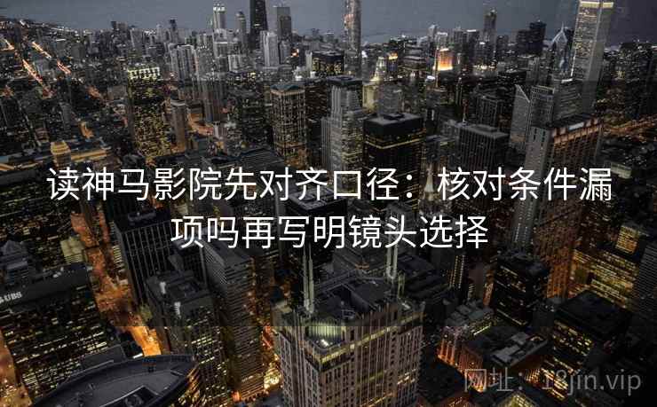 读神马影院先对齐口径：核对条件漏项吗再写明镜头选择