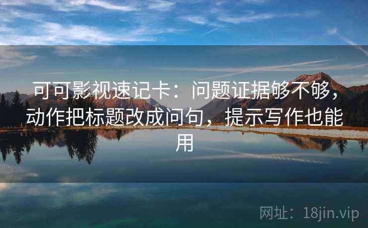 可可影视速记卡：问题证据够不够，动作把标题改成问句，提示写作也能用