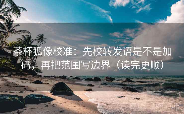茶杯狐像校准：先校转发语是不是加码，再把范围写边界（读完更顺）