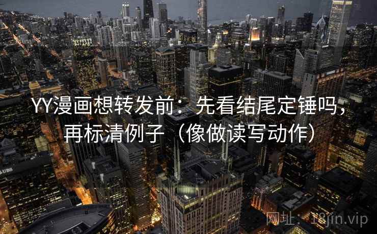 YY漫画想转发前：先看结尾定锤吗，再标清例子（像做读写动作）