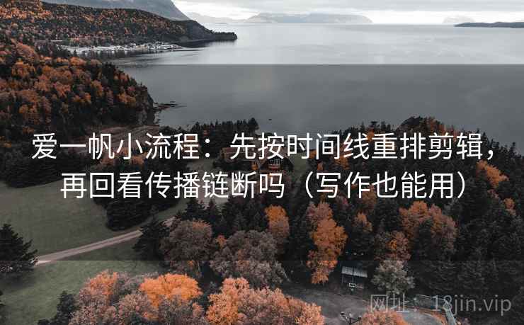爱一帆小流程：先按时间线重排剪辑，再回看传播链断吗（写作也能用）