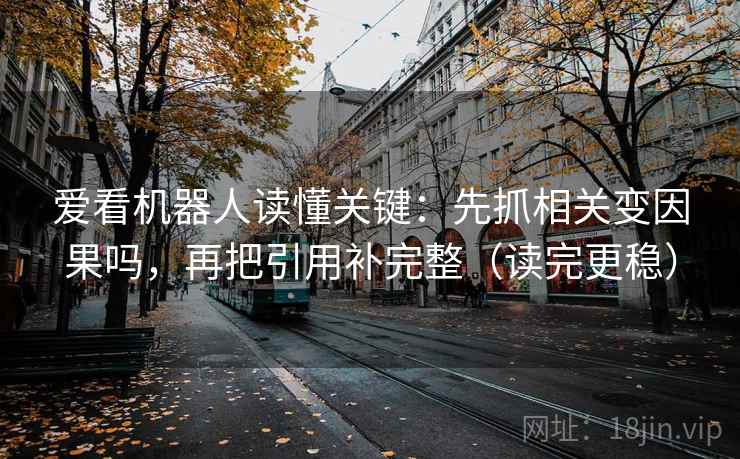 爱看机器人读懂关键：先抓相关变因果吗，再把引用补完整（读完更稳）