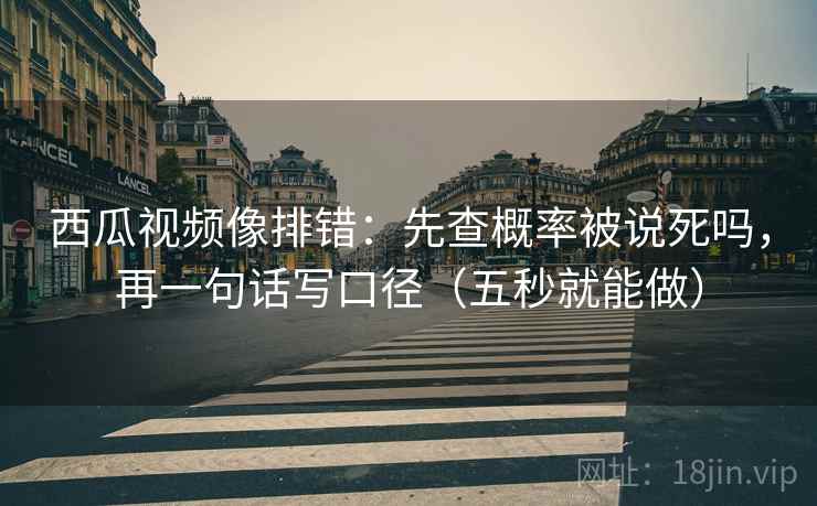 西瓜视频像排错：先查概率被说死吗，再一句话写口径（五秒就能做）