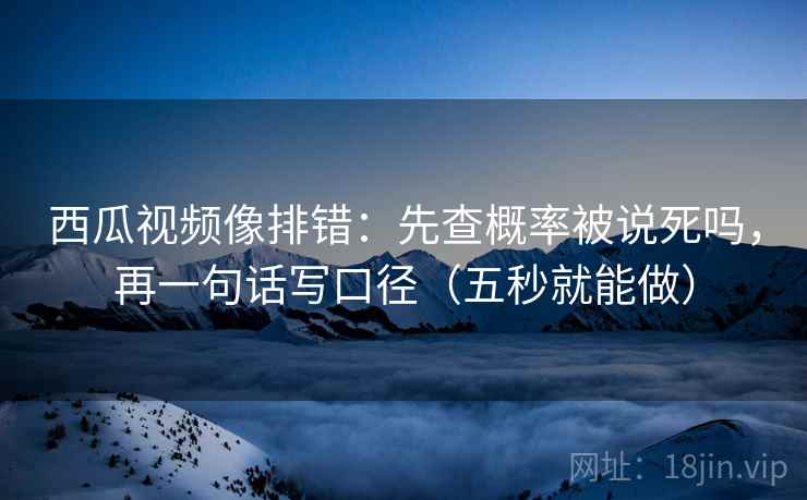 西瓜视频像排错：先查概率被说死吗，再一句话写口径（五秒就能做）