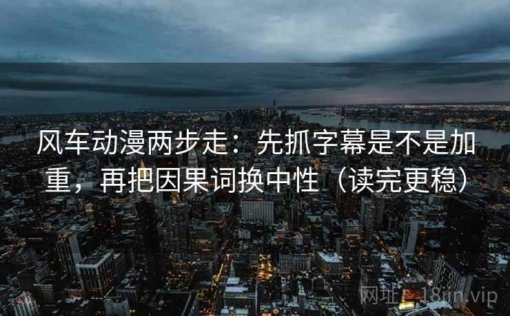 风车动漫两步走：先抓字幕是不是加重，再把因果词换中性（读完更稳）
