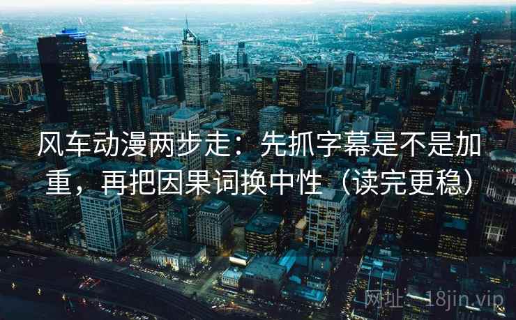 风车动漫两步走：先抓字幕是不是加重，再把因果词换中性（读完更稳）