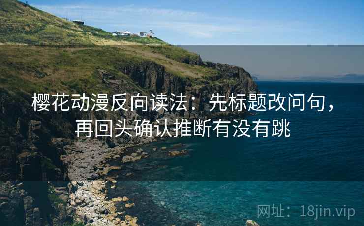 樱花动漫反向读法：先标题改问句，再回头确认推断有没有跳