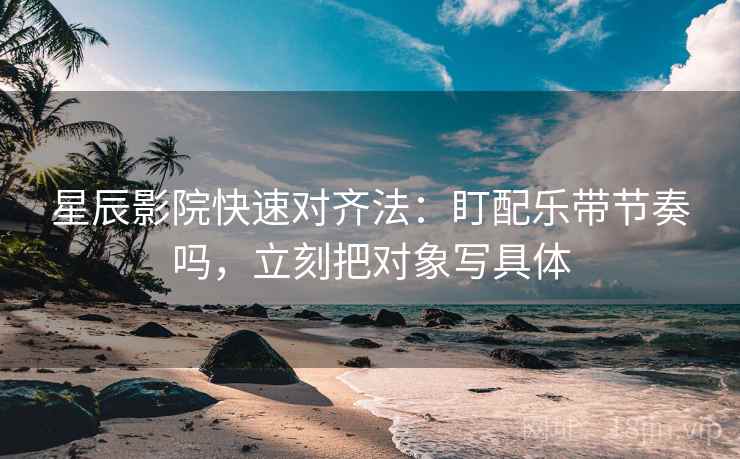 星辰影院快速对齐法：盯配乐带节奏吗，立刻把对象写具体