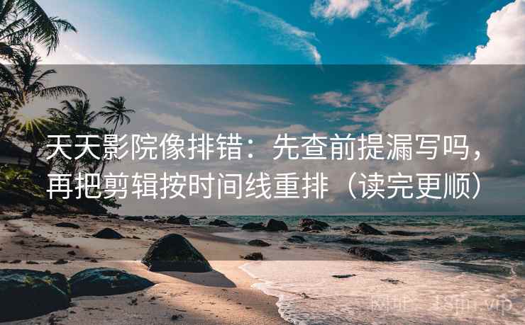 天天影院像排错：先查前提漏写吗，再把剪辑按时间线重排（读完更顺）