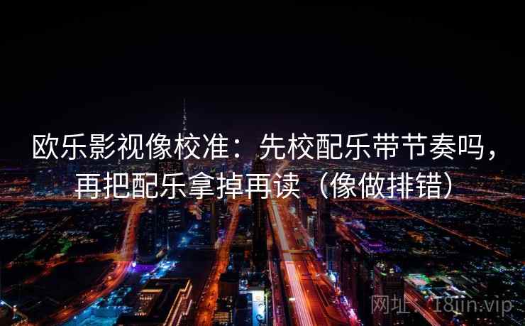 欧乐影视像校准：先校配乐带节奏吗，再把配乐拿掉再读（像做排错）