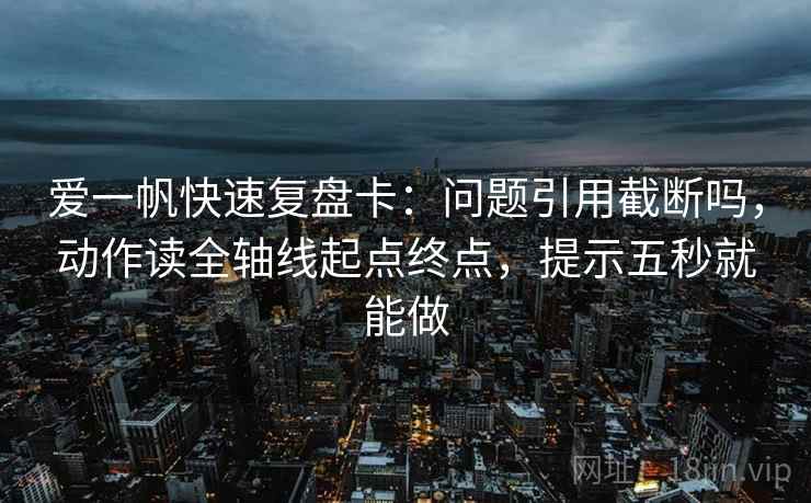 爱一帆快速复盘卡：问题引用截断吗，动作读全轴线起点终点，提示五秒就能做