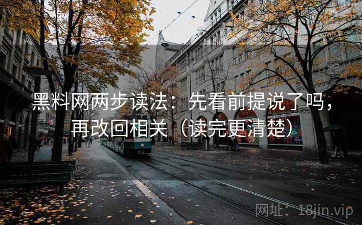 黑料网两步读法：先看前提说了吗，再改回相关（读完更清楚）