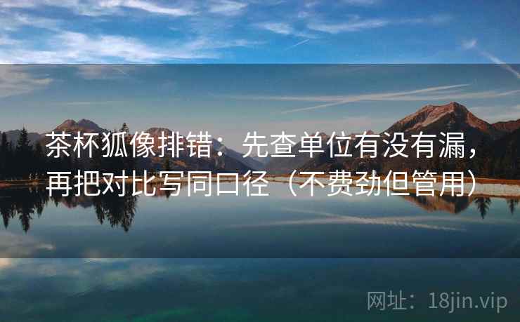 茶杯狐像排错：先查单位有没有漏，再把对比写同口径（不费劲但管用）