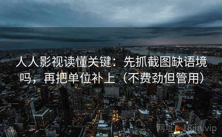 人人影视读懂关键：先抓截图缺语境吗，再把单位补上（不费劲但管用）