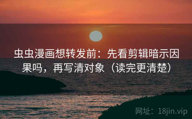 虫虫漫画想转发前：先看剪辑暗示因果吗，再写清对象（读完更清楚）