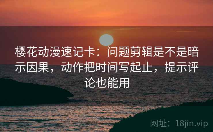 樱花动漫速记卡：问题剪辑是不是暗示因果，动作把时间写起止，提示评论也能用