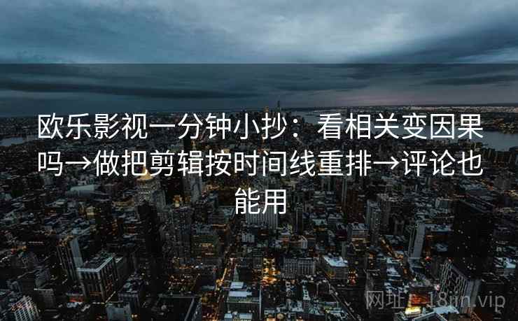欧乐影视一分钟小抄：看相关变因果吗→做把剪辑按时间线重排→评论也能用