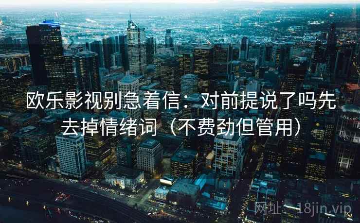 欧乐影视别急着信：对前提说了吗先去掉情绪词（不费劲但管用）