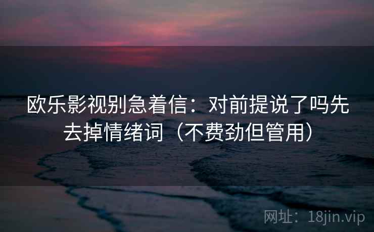 欧乐影视别急着信：对前提说了吗先去掉情绪词（不费劲但管用）
