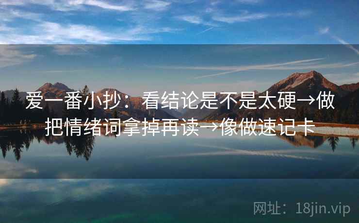 爱一番小抄：看结论是不是太硬→做把情绪词拿掉再读→像做速记卡