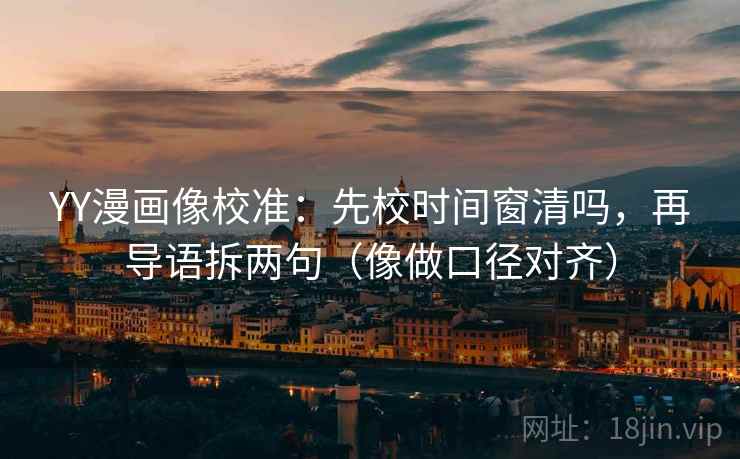 YY漫画像校准：先校时间窗清吗，再导语拆两句（像做口径对齐）