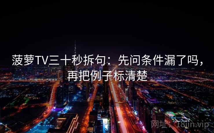菠萝TV三十秒拆句：先问条件漏了吗，再把例子标清楚