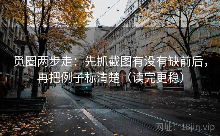 觅圈两步走：先抓截图有没有缺前后，再把例子标清楚（读完更稳）
