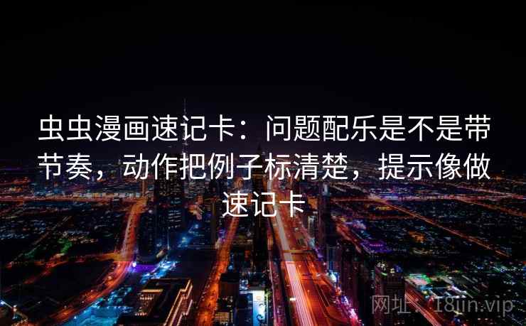 虫虫漫画速记卡：问题配乐是不是带节奏，动作把例子标清楚，提示像做速记卡